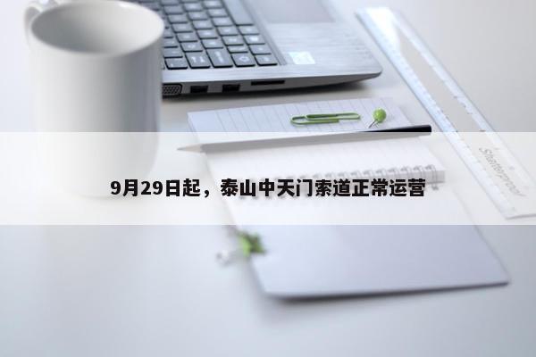 9月29日起，泰山中天门索道正常运营