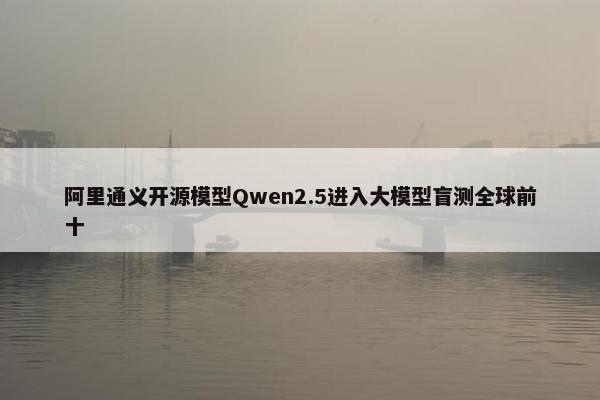 阿里通义开源模型Qwen2.5进入大模型盲测全球前十