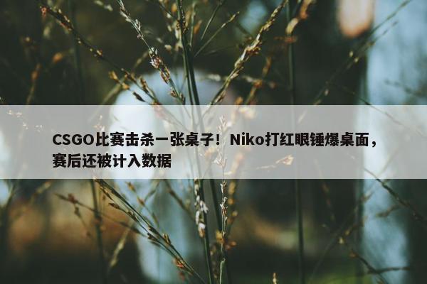 CSGO比赛击杀一张桌子！Niko打红眼锤爆桌面，赛后还被计入数据