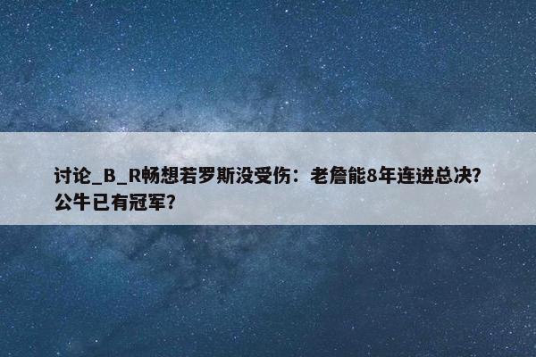 讨论_B_R畅想若罗斯没受伤：老詹能8年连进总决？公牛已有冠军？