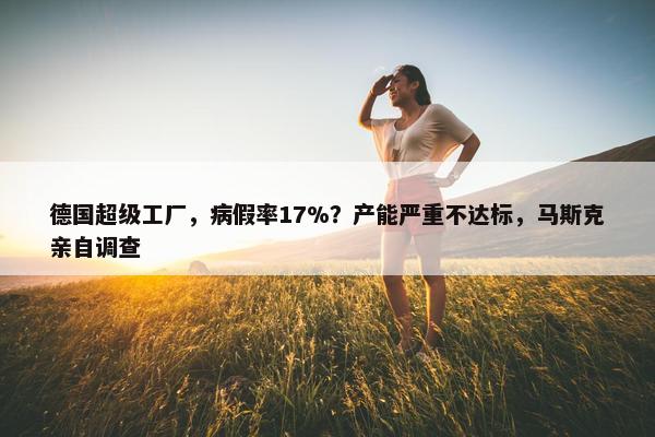 德国超级工厂，病假率17%？产能严重不达标，马斯克亲自调查