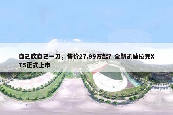 自己砍自己一刀，售价27.99万起？全新凯迪拉克XT5正式上市