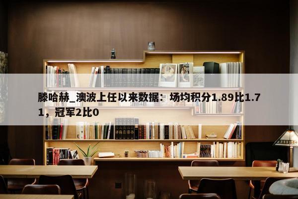 滕哈赫_澳波上任以来数据：场均积分1.89比1.71，冠军2比0