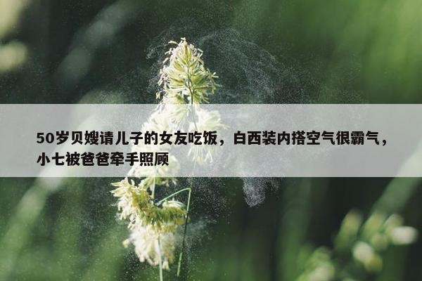 50岁贝嫂请儿子的女友吃饭，白西装内搭空气很霸气，小七被爸爸牵手照顾