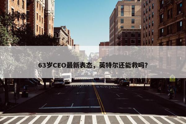 63岁CEO最新表态，英特尔还能救吗？