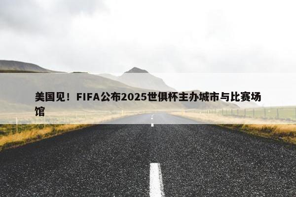 美国见！FIFA公布2025世俱杯主办城市与比赛场馆