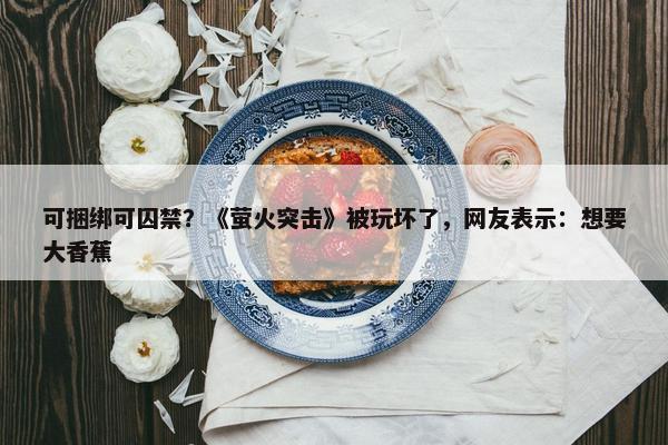 可捆绑可囚禁？《萤火突击》被玩坏了，网友表示：想要大香蕉