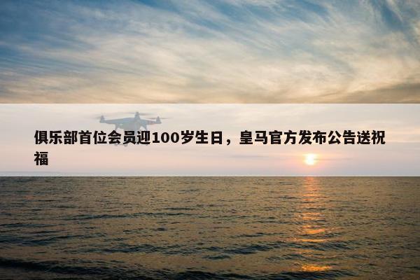 俱乐部首位会员迎100岁生日，皇马官方发布公告送祝福