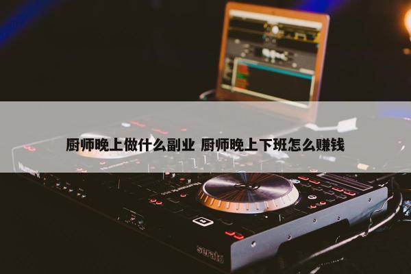 厨师晚上做什么副业 厨师晚上下班怎么赚钱