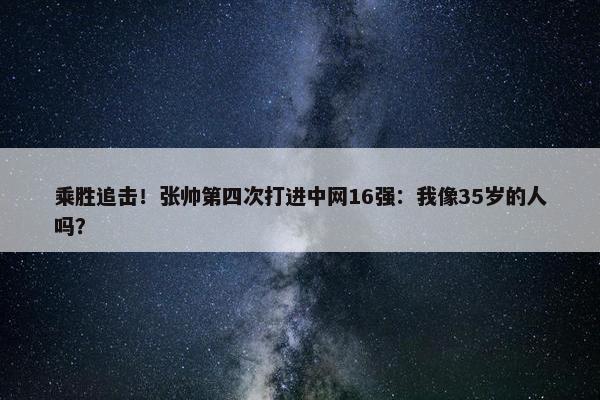 乘胜追击！张帅第四次打进中网16强：我像35岁的人吗？