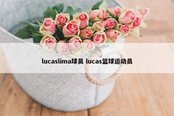 lucaslima球员 lucas篮球运动员