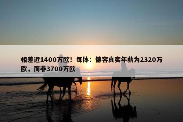 相差近1400万欧！每体：德容真实年薪为2320万欧，而非3700万欧