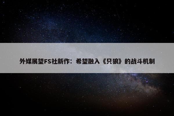 外媒展望FS社新作：希望融入《只狼》的战斗机制