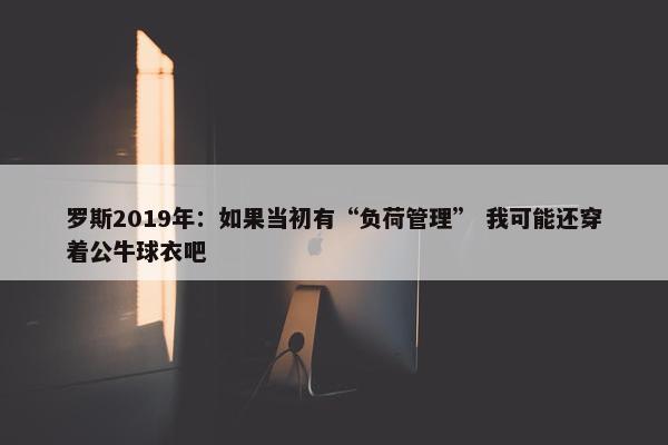 罗斯2019年：如果当初有“负荷管理” 我可能还穿着公牛球衣吧