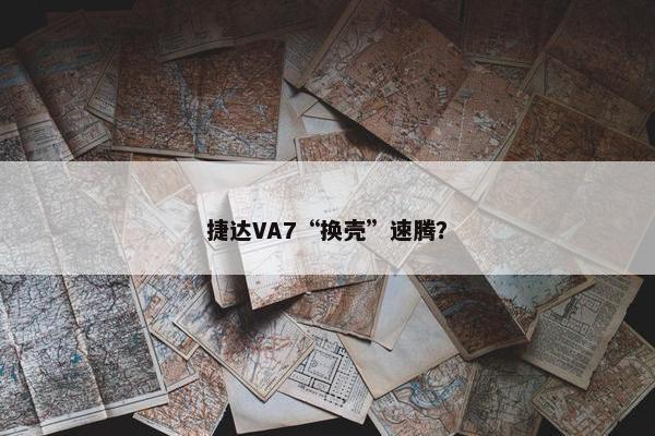 捷达VA7“换壳”速腾？