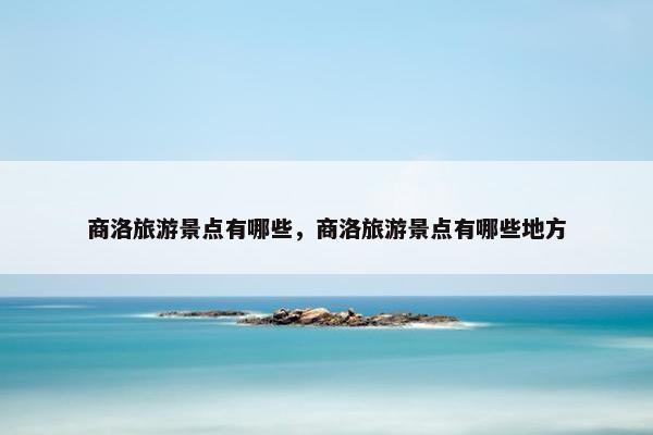 商洛旅游景点有哪些，商洛旅游景点有哪些地方