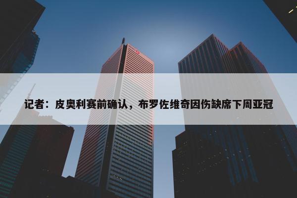 记者：皮奥利赛前确认，布罗佐维奇因伤缺席下周亚冠