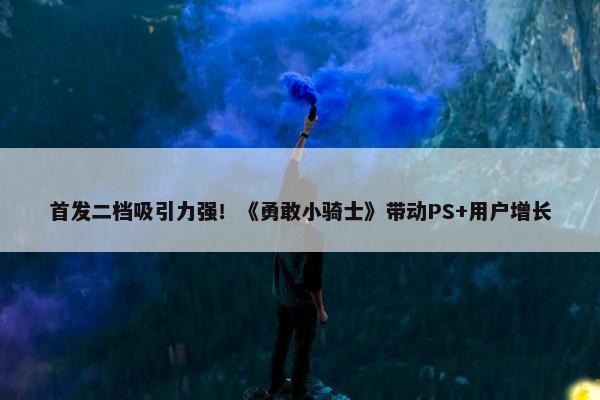 首发二档吸引力强！《勇敢小骑士》带动PS+用户增长