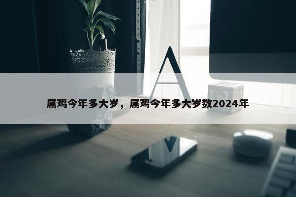 属鸡今年多大岁，属鸡今年多大岁数2024年