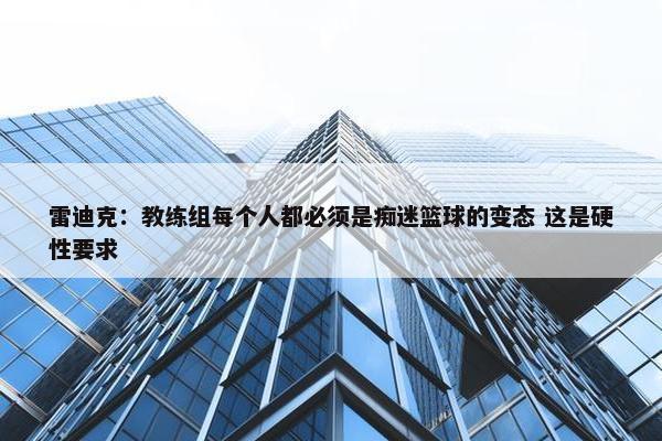 雷迪克：教练组每个人都必须是痴迷篮球的变态 这是硬性要求