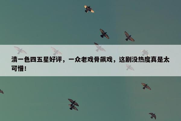 清一色四五星好评，一众老戏骨飙戏，这剧没热度真是太可惜！