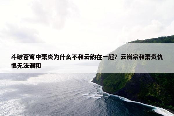 斗破苍穹中萧炎为什么不和云韵在一起？云岚宗和萧炎仇恨无法调和