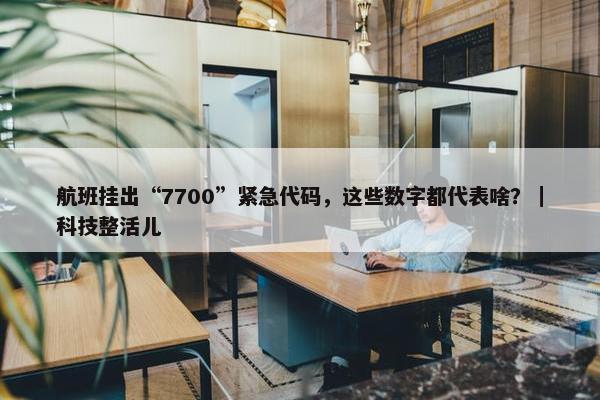 航班挂出“7700”紧急代码，这些数字都代表啥？｜科技整活儿