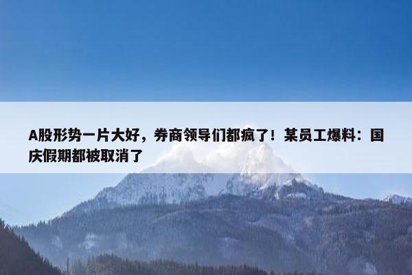 A股形势一片大好，券商领导们都疯了！某员工爆料：国庆假期都被取消了