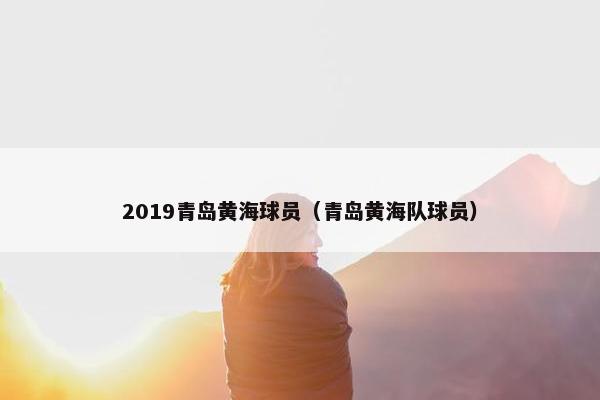 2019青岛黄海球员（青岛黄海队球员）