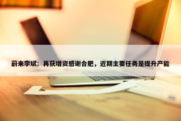 蔚来李斌：再获增资感谢合肥，近期主要任务是提升产能