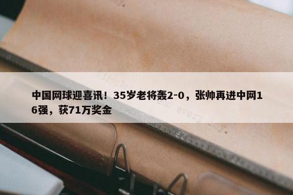 中国网球迎喜讯！35岁老将轰2-0，张帅再进中网16强，获71万奖金