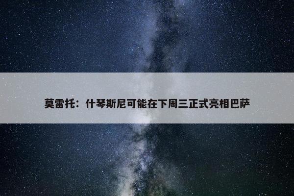 莫雷托：什琴斯尼可能在下周三正式亮相巴萨