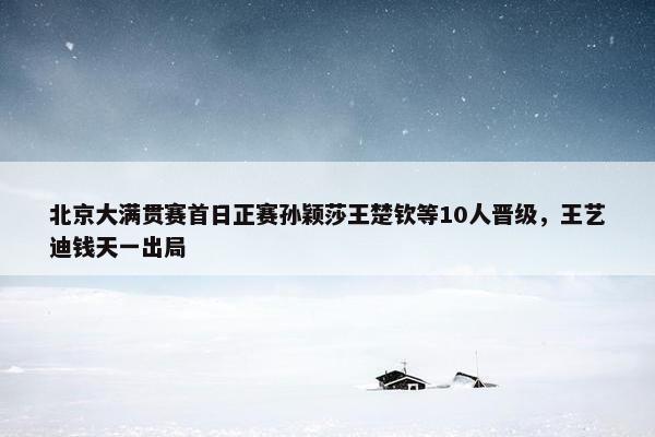 北京大满贯赛首日正赛孙颖莎王楚钦等10人晋级，王艺迪钱天一出局