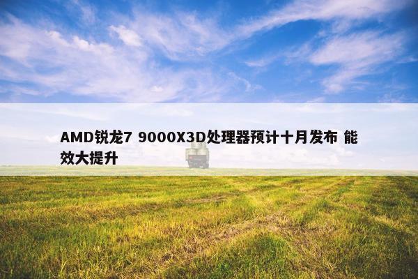 AMD锐龙7 9000X3D处理器预计十月发布 能效大提升