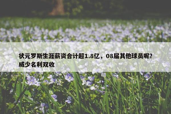 状元罗斯生涯薪资合计超1.8亿，08届其他球员呢？威少名利双收