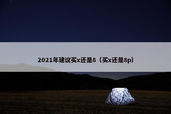 2021年建议买x还是8（买x还是8p）