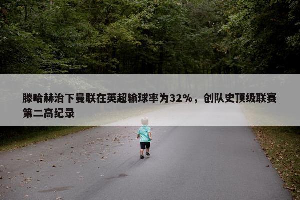 滕哈赫治下曼联在英超输球率为32%，创队史顶级联赛第二高纪录