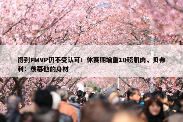 得到FMVP仍不受认可！休赛期增重10磅肌肉，贝弗利：羡慕他的身材