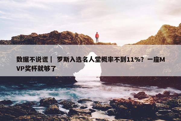 数据不说谎｜ 罗斯入选名人堂概率不到11%？一座MVP奖杯就够了