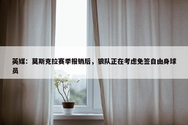 英媒：莫斯克拉赛季报销后，狼队正在考虑免签自由身球员