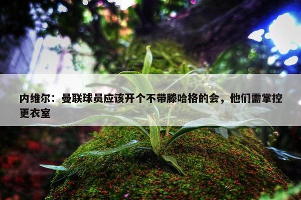 内维尔：曼联球员应该开个不带滕哈格的会，他们需掌控更衣室