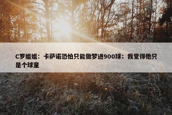 C罗姐姐：卡萨诺恐怕只能做梦进900球；我觉得他只是个球童