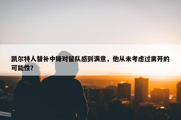 凯尔特人替补中锋对留队感到满意，他从未考虑过离开的可能性？