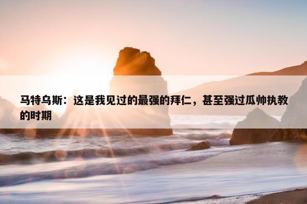 马特乌斯：这是我见过的最强的拜仁，甚至强过瓜帅执教的时期