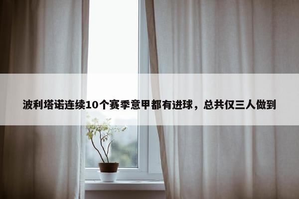 波利塔诺连续10个赛季意甲都有进球，总共仅三人做到