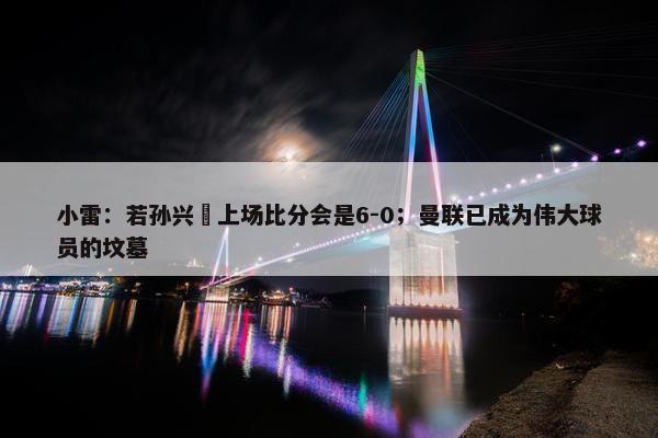 小雷：若孙兴慜上场比分会是6-0；曼联已成为伟大球员的坟墓