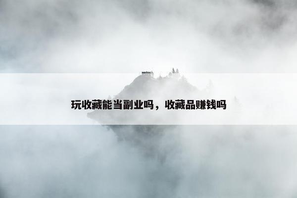 玩收藏能当副业吗，收藏品赚钱吗