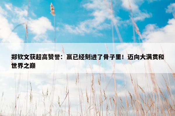 郑钦文获超高赞誉：赢已经刻进了骨子里！迈向大满贯和世界之巅