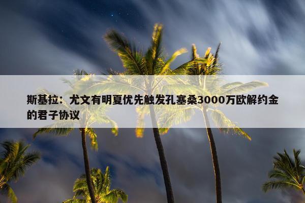 斯基拉：尤文有明夏优先触发孔塞桑3000万欧解约金的君子协议