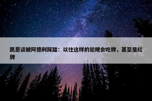 凯恩谈被阿德利踩踏：以往这样的犯规会吃牌，甚至是红牌